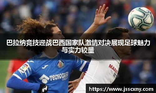 巴拉纳竞技迎战巴西国家队激情对决展现足球魅力与实力较量