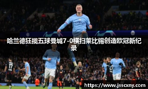 哈兰德狂揽五球曼城7-0横扫莱比锡创造欧冠新纪录